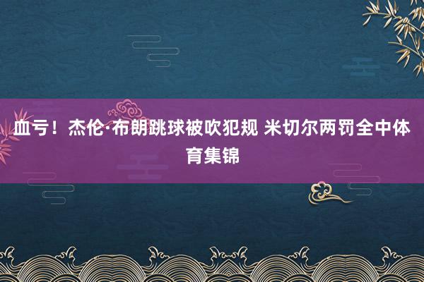 血亏！杰伦·布朗跳球被吹犯规 米切尔两罚全中体育集锦