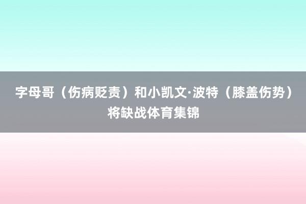 字母哥（伤病贬责）和小凯文·波特（膝盖伤势）将缺战体育集锦