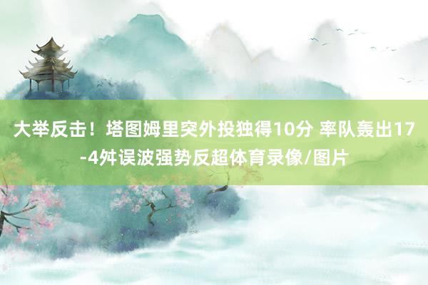 大举反击!塔图姆里突外投独得10分 率队轰出17-4舛误波强势反超体育录像/图片
