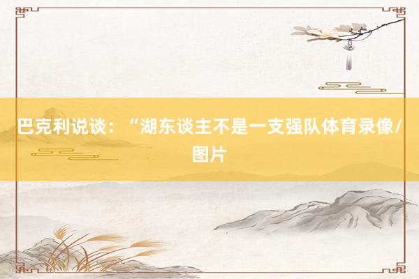 巴克利说谈:“湖东谈主不是一支强队体育录像/图片