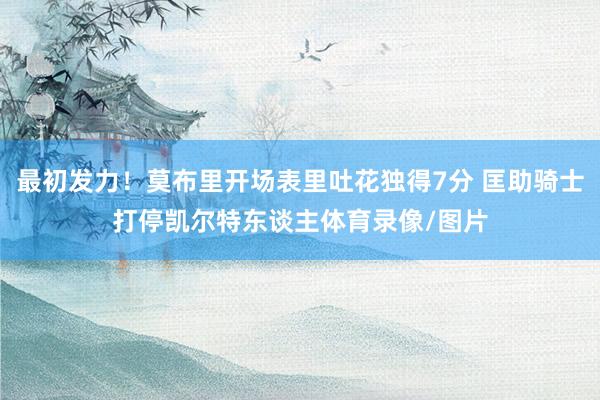 最初发力！莫布里开场表里吐花独得7分 匡助骑士打停凯尔特东谈主体育录像/图片