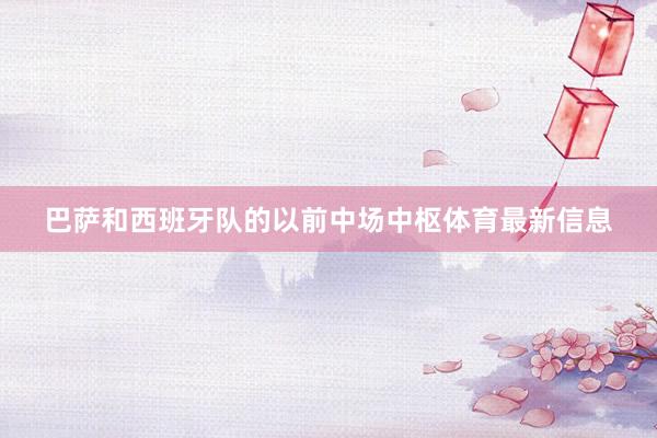 巴萨和西班牙队的以前中场中枢体育最新信息
