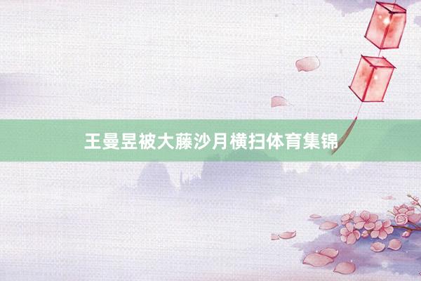 王曼昱被大藤沙月横扫体育集锦