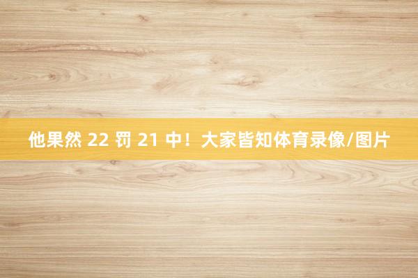 他果然 22 罚 21 中!大家皆知体育录像/图片