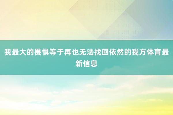 我最大的畏惧等于再也无法找回依然的我方体育最新信息