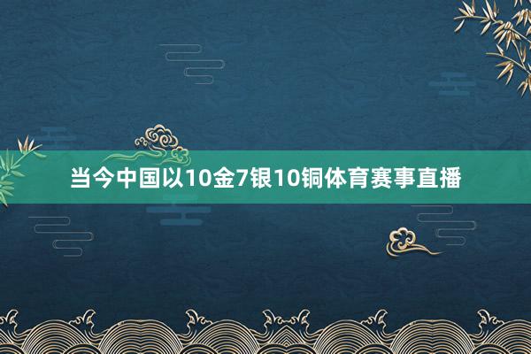 当今中国以10金7银10铜体育赛事直播