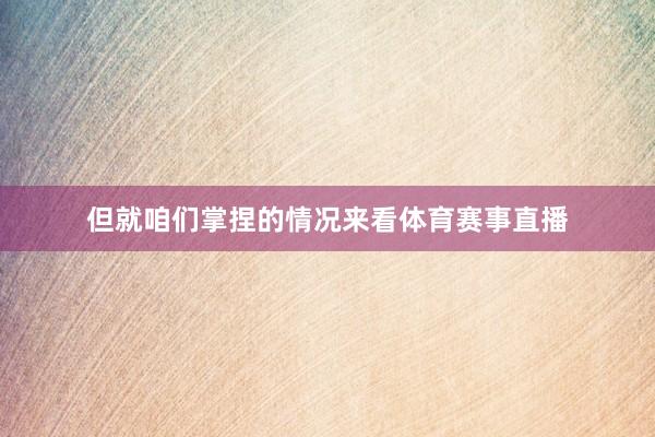 但就咱们掌捏的情况来看体育赛事直播