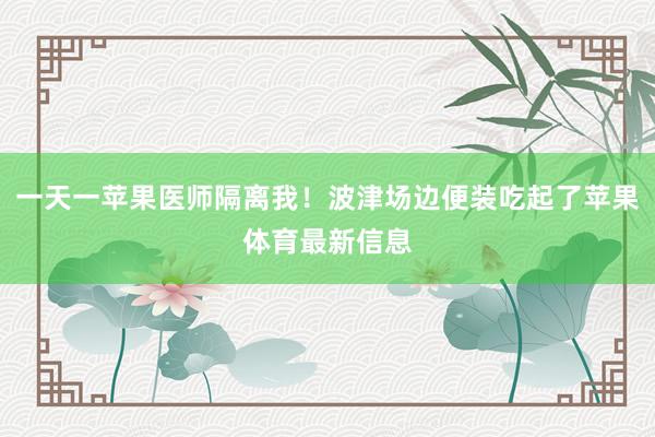 一天一苹果医师隔离我！波津场边便装吃起了苹果体育最新信息