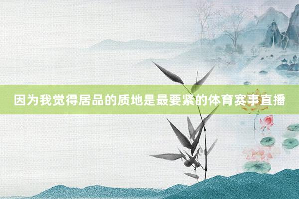 因为我觉得居品的质地是最要紧的体育赛事直播
