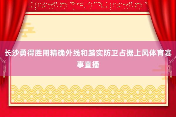 长沙勇得胜用精确外线和踏实防卫占据上风体育赛事直播