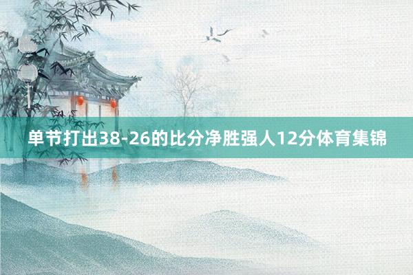 单节打出38-26的比分净胜强人12分体育集锦