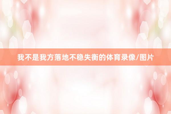 我不是我方落地不稳失衡的体育录像/图片