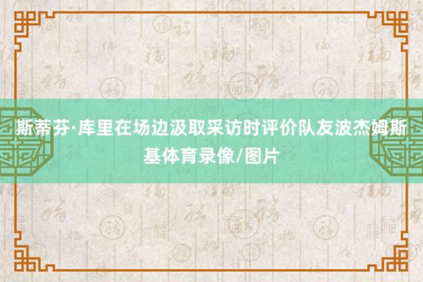 斯蒂芬·库里在场边汲取采访时评价队友波杰姆斯基体育录像/图片