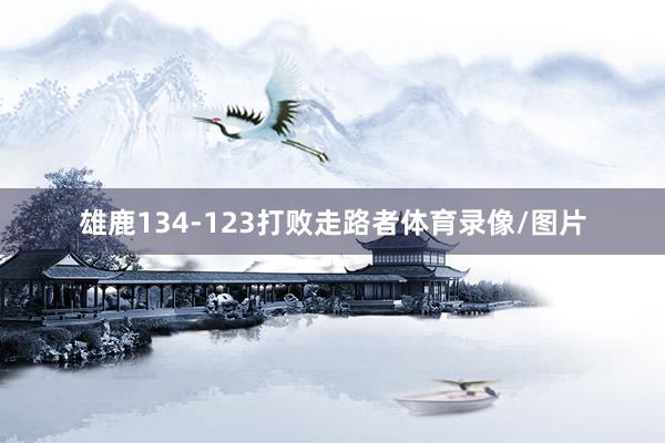 雄鹿134-123打败走路者体育录像/图片