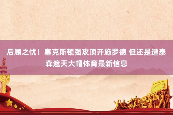 后顾之忧！塞克斯顿强攻顶开施罗德 但还是遭泰森遮天大帽体育最新信息