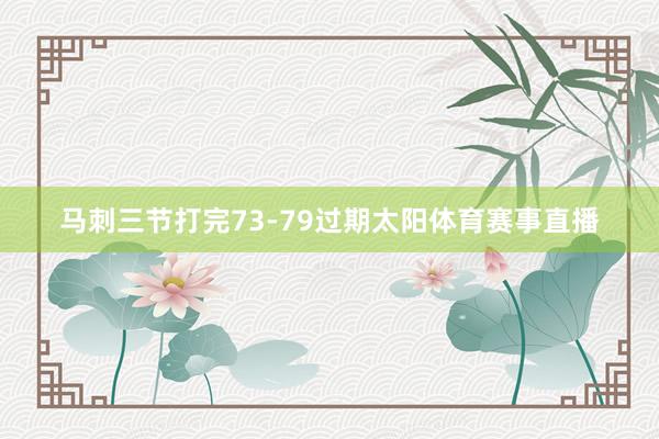 马刺三节打完73-79过期太阳体育赛事直播
