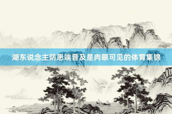 湖东说念主防患端普及是肉眼可见的体育集锦