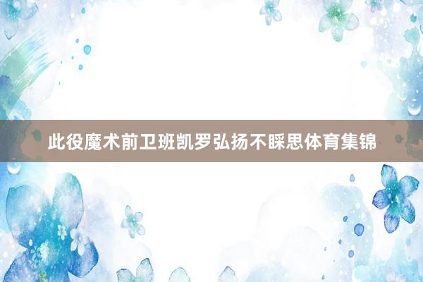 此役魔术前卫班凯罗弘扬不睬思体育集锦