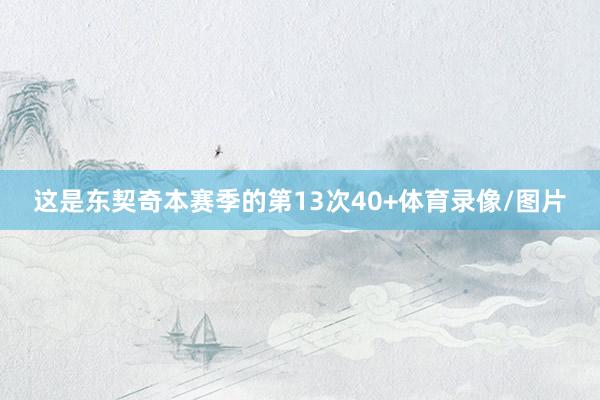 这是东契奇本赛季的第13次40+体育录像/图片