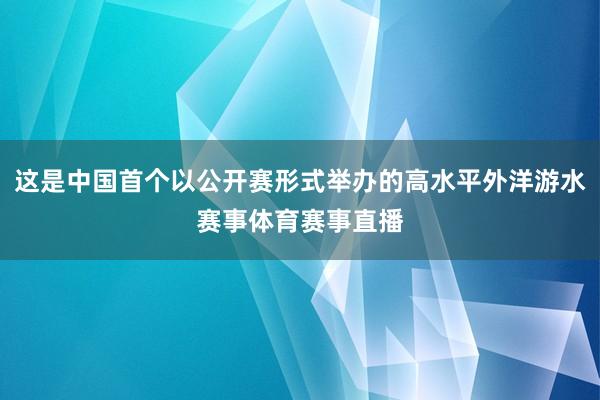 这是中国首个以公开赛形式举办的高水平外洋游水赛事体育赛事直播