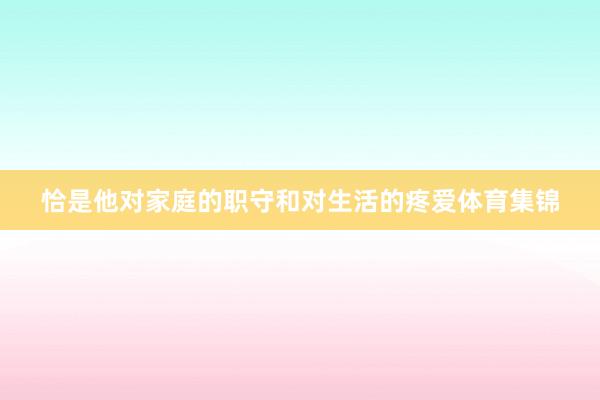恰是他对家庭的职守和对生活的疼爱体育集锦