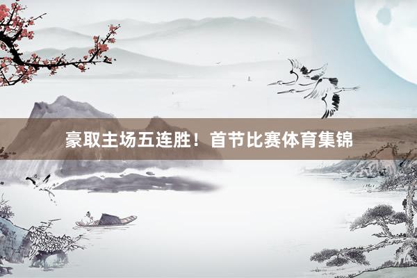 豪取主场五连胜！首节比赛体育集锦