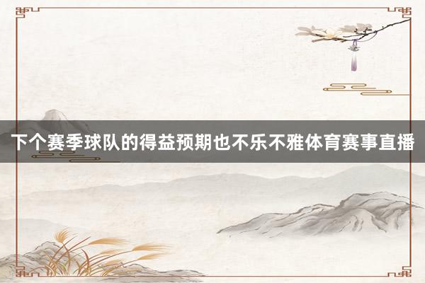 下个赛季球队的得益预期也不乐不雅体育赛事直播