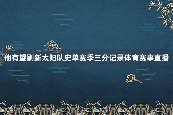 他有望刷新太阳队史单赛季三分记录体育赛事直播