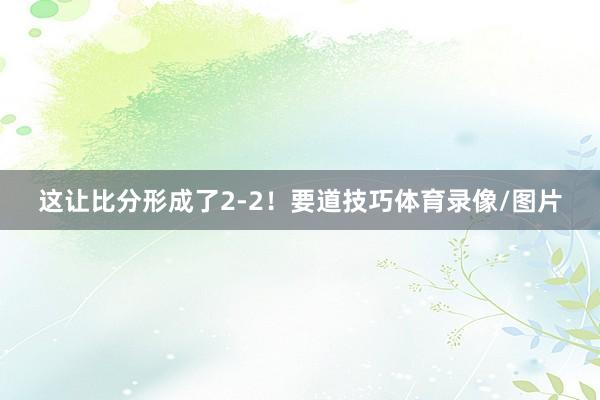 这让比分形成了2-2！要道技巧体育录像/图片