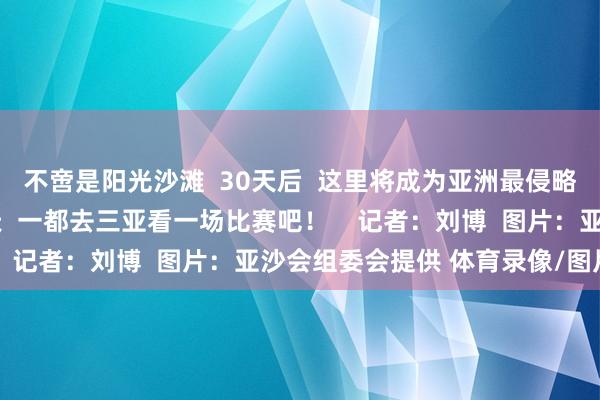 不啻是阳光沙滩  30天后  这里将成为亚洲最侵略的海边赛场  这个春天  一都去三亚看一场比赛吧！    记者：刘博  图片：亚沙会组委会提供 体育录像/图片