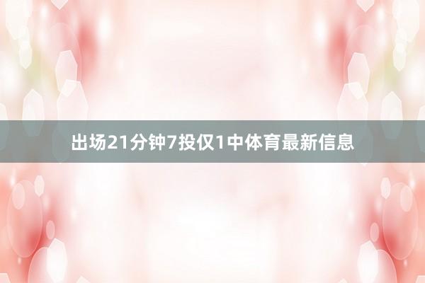 出场21分钟7投仅1中体育最新信息