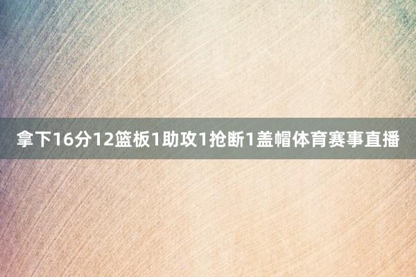 拿下16分12篮板1助攻1抢断1盖帽体育赛事直播