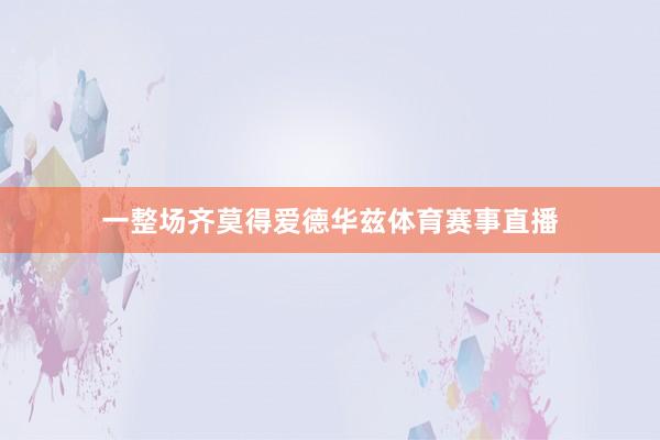 一整场齐莫得爱德华兹体育赛事直播