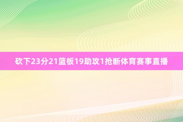 砍下23分21篮板19助攻1抢断体育赛事直播