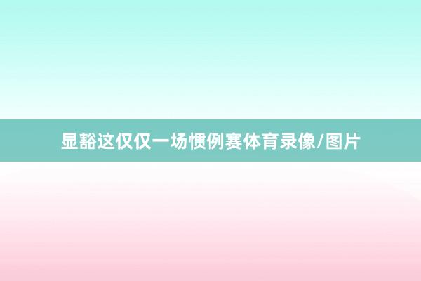 显豁这仅仅一场惯例赛体育录像/图片
