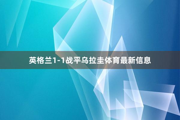 英格兰1-1战平乌拉圭体育最新信息