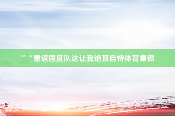 ”“重返国度队这让我绝顶自恃体育集锦