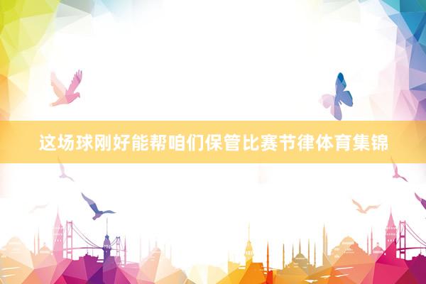 这场球刚好能帮咱们保管比赛节律体育集锦