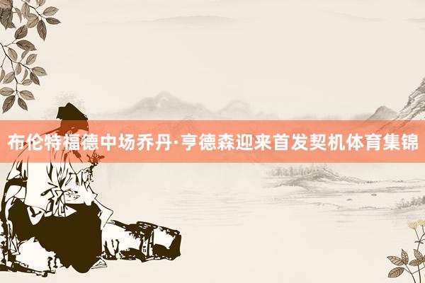 布伦特福德中场乔丹·亨德森迎来首发契机体育集锦