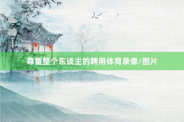 尊重整个东谈主的聘用体育录像/图片