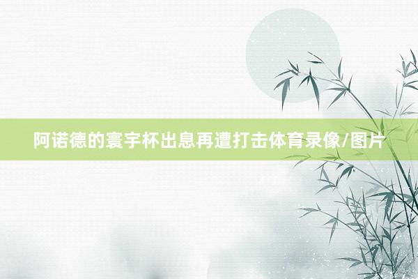 阿诺德的寰宇杯出息再遭打击体育录像/图片
