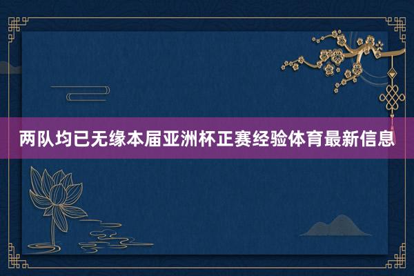 两队均已无缘本届亚洲杯正赛经验体育最新信息