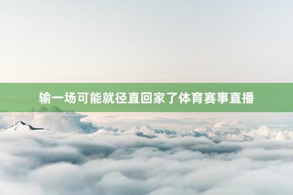 输一场可能就径直回家了体育赛事直播