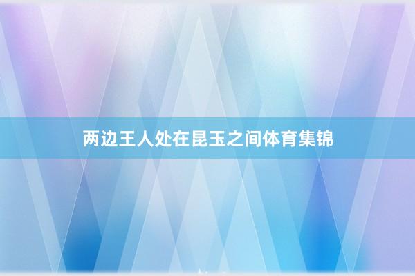 两边王人处在昆玉之间体育集锦