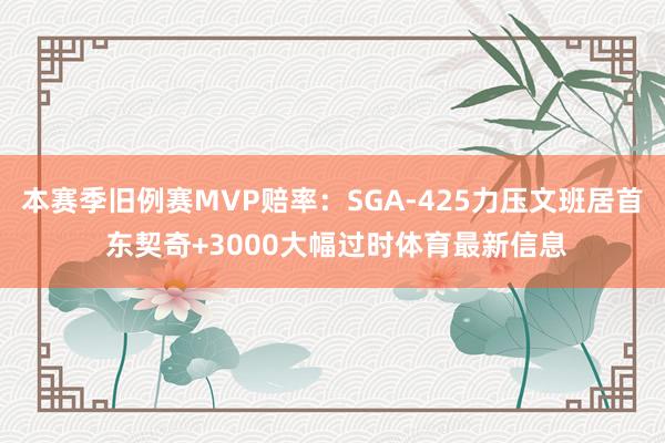 本赛季旧例赛MVP赔率：SGA-425力压文班居首 东契奇+3000大幅过时体育最新信息