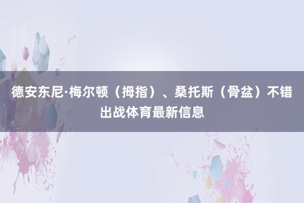 德安东尼·梅尔顿（拇指）、桑托斯（骨盆）不错出战体育最新信息