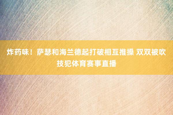 炸药味！萨瑟和海兰德起打破相互推搡 双双被吹技犯体育赛事直播