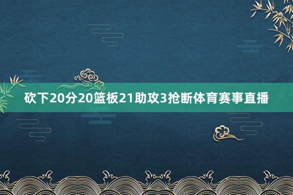 砍下20分20篮板21助攻3抢断体育赛事直播
