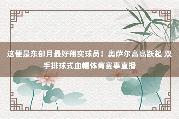 这便是东部月最好翔实球员！奥萨尔高高跃起 双手排球式血帽体育赛事直播