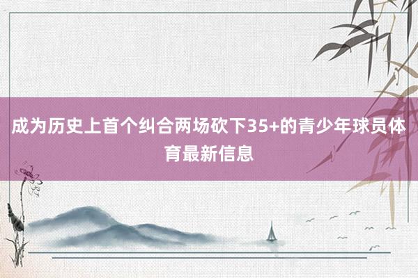 成为历史上首个纠合两场砍下35+的青少年球员体育最新信息